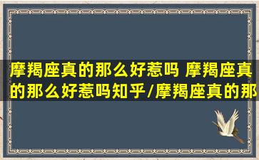 摩羯座真的那么好惹吗 摩羯座真的那么好惹吗知乎/摩羯座真的那么好惹吗 摩羯座真的那么好惹吗知乎-我的网站